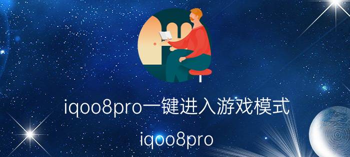 iqoo8pro一键进入游戏模式 iqoo8pro 使用？